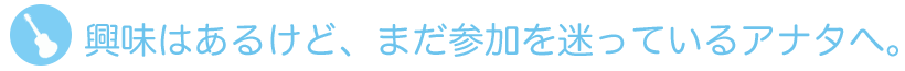 興味はあるけど、まだ参加を迷っているアナタへ。