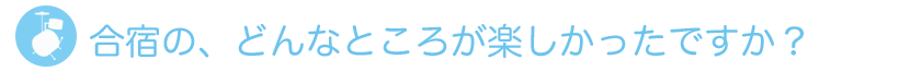 合宿の、どんなところが楽しかったですか？