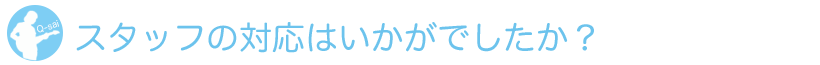 スタッフの対応はいかがでしたか？